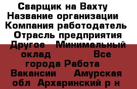 Сварщик на Вахту › Название организации ­ Компания-работодатель › Отрасль предприятия ­ Другое › Минимальный оклад ­ 55 000 - Все города Работа » Вакансии   . Амурская обл.,Архаринский р-н